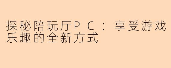探秘陪玩厅PC：享受游戏乐趣的全新方式