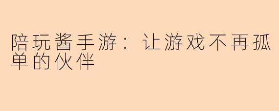 陪玩酱手游：让游戏不再孤单的伙伴