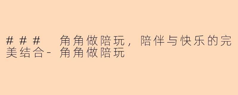 ### 角角做陪玩，陪伴与快乐的完美结合-角角做陪玩
