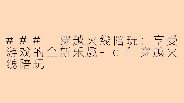 ### 穿越火线陪玩：享受游戏的全新乐趣-cf穿越火线陪玩