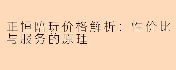 正恒陪玩价格解析：性价比与服务的原理