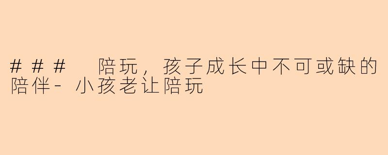 ### 陪玩，孩子成长中不可或缺的陪伴-小孩老让陪玩