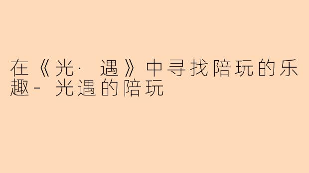 在《光·遇》中寻找陪玩的乐趣-光遇的陪玩