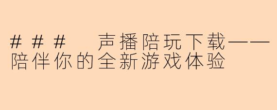 ### 声播陪玩下载——陪伴你的全新游戏体验