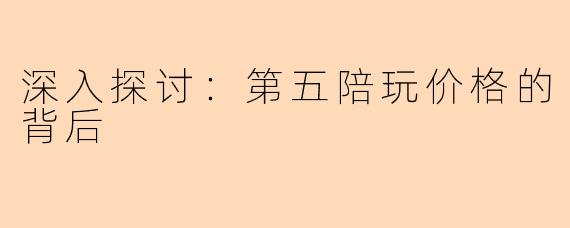 深入探讨：第五陪玩价格的背后