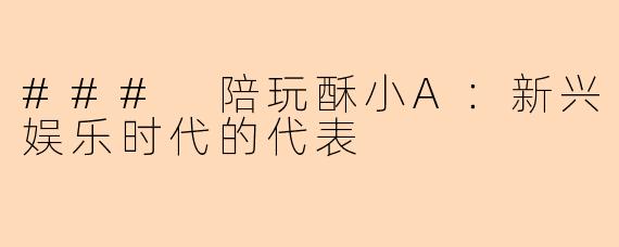 ### 陪玩酥小A：新兴娱乐时代的代表