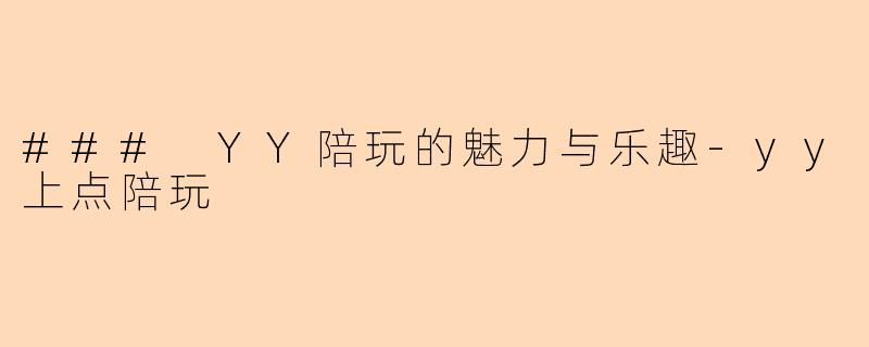 ### YY陪玩的魅力与乐趣-yy上点陪玩