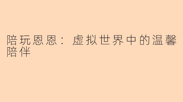 陪玩恩恩：虚拟世界中的温馨陪伴