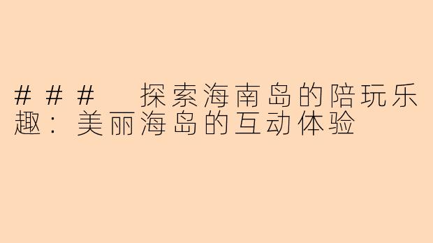 ### 探索海南岛的陪玩乐趣:美丽海岛的互动体验