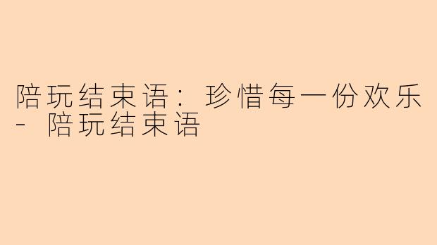 陪玩结束语：珍惜每一份欢乐-陪玩结束语