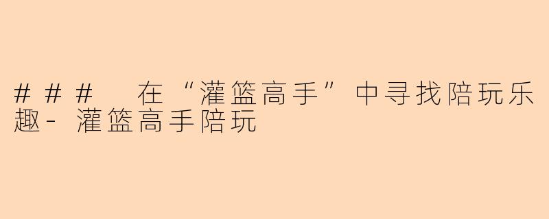 ### 在“灌篮高手”中寻找陪玩乐趣-灌篮高手陪玩