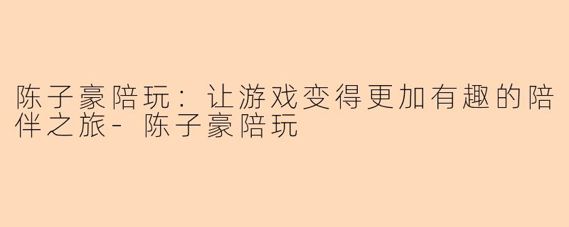 陈子豪陪玩：让游戏变得更加有趣的陪伴之旅-陈子豪陪玩