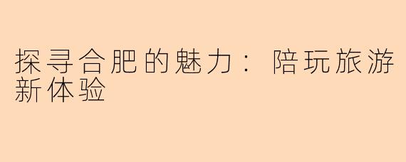 探寻合肥的魅力：陪玩旅游新体验