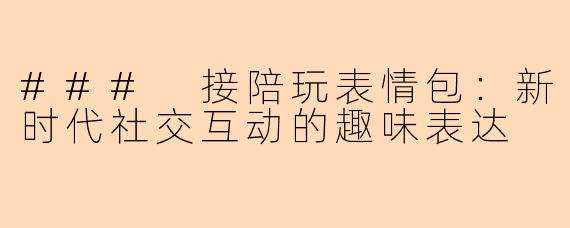 ### 接陪玩表情包：新时代社交互动的趣味表达