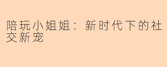 陪玩小姐姐：新时代下的社交新宠