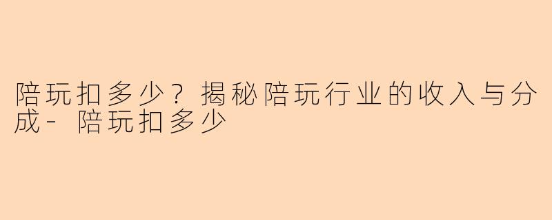 陪玩扣多少？揭秘陪玩行业的收入与分成-陪玩扣多少