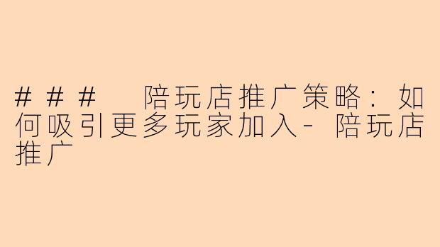 ### 陪玩店推广策略:如何吸引更多玩家加入-陪玩店推广