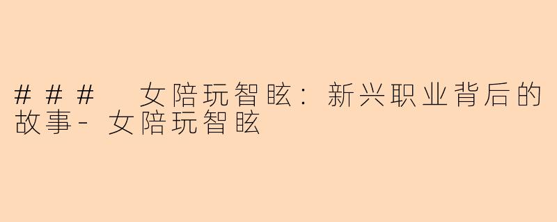### 女陪玩智眩：新兴职业背后的故事-女陪玩智眩