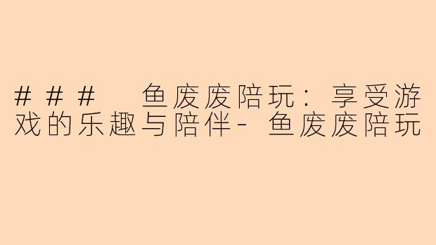 ### 鱼废废陪玩：享受游戏的乐趣与陪伴-鱼废废陪玩