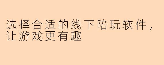 选择合适的线下陪玩软件，让游戏更有趣