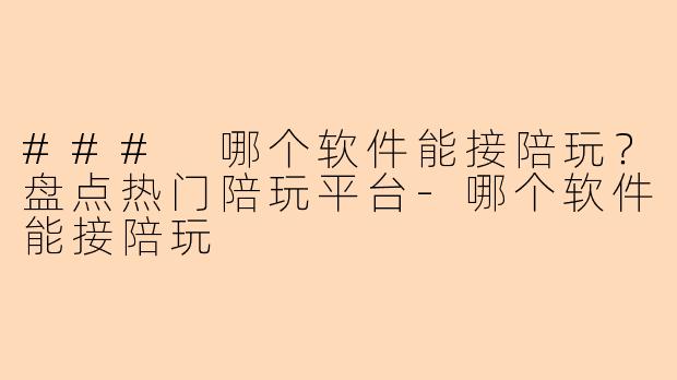 ### 哪个软件能接陪玩？盘点热门陪玩平台-哪个软件能接陪玩