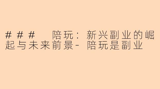 ### 陪玩：新兴副业的崛起与未来前景-陪玩是副业