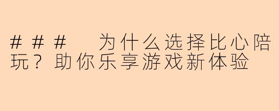### 为什么选择比心陪玩?助你乐享游戏新体验