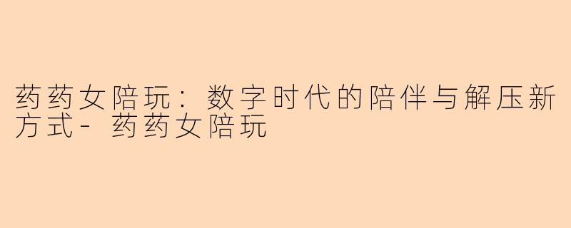 药药女陪玩：数字时代的陪伴与解压新方式