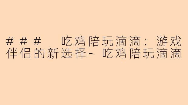 ### 吃鸡陪玩滴滴:游戏伴侣的新选择-吃鸡陪玩滴滴
