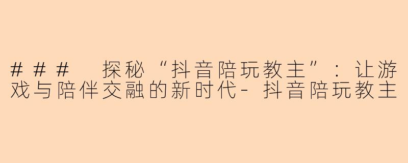 ### 探秘“抖音陪玩教主”：让游戏与陪伴交融的新时代-抖音陪玩教主
