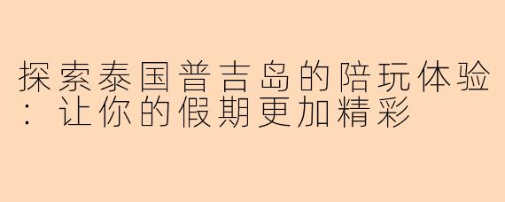 探索泰国普吉岛的陪玩体验：让你的假期更加精彩