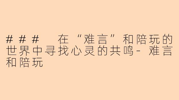 ### 在“难言”和陪玩的世界中寻找心灵的共鸣-难言和陪玩