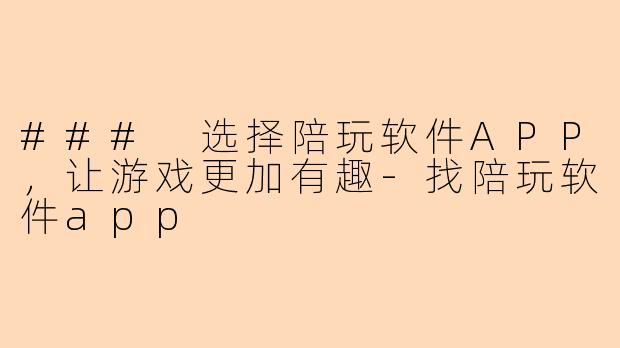 ### 选择陪玩软件APP，让游戏更加有趣-找陪玩软件app