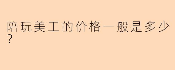 陪玩美工的价格一般是多少？