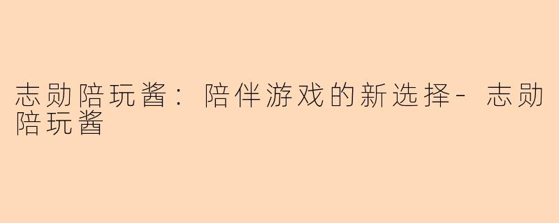 志勋陪玩酱：陪伴游戏的新选择-志勋陪玩酱