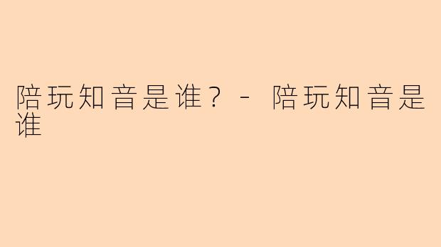 陪玩知音是谁？-陪玩知音是谁