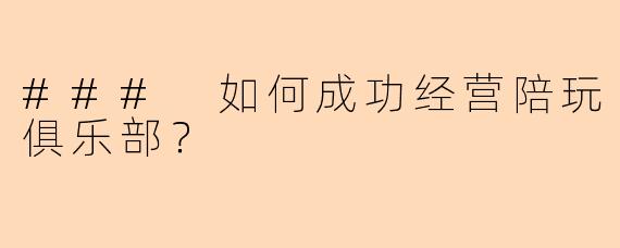 ### 如何成功经营陪玩俱乐部？