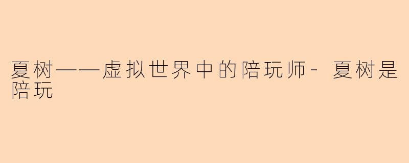 夏树——虚拟世界中的陪玩师-夏树是陪玩