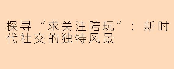 探寻“求关注陪玩”：新时代社交的独特风景