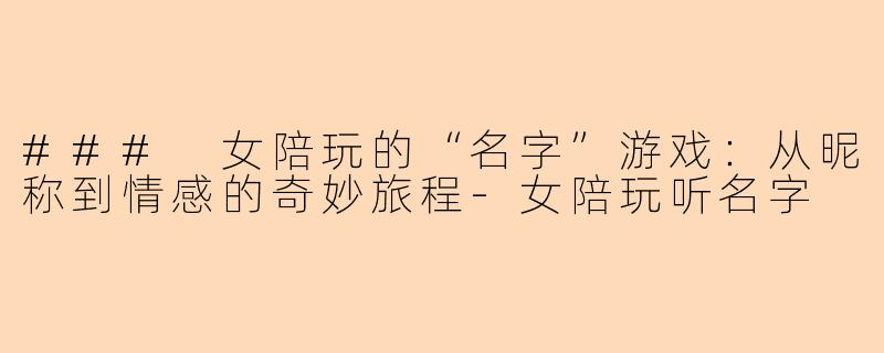 ### 女陪玩的“名字”游戏：从昵称到情感的奇妙旅程-女陪玩听名字