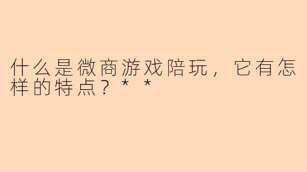 什么是微商游戏陪玩,它有怎样的特点?**