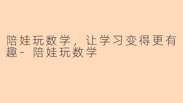 陪娃玩数学，让学习变得更有趣-陪娃玩数学