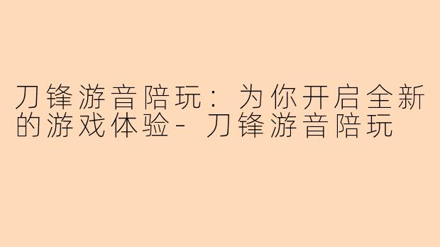 刀锋游音陪玩：为你开启全新的游戏体验-刀锋游音陪玩