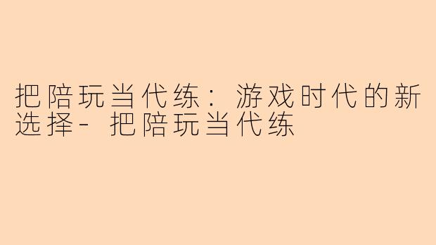 把陪玩当代练：游戏时代的新选择-把陪玩当代练
