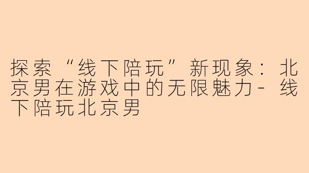 探索“线下陪玩”新现象：北京男在游戏中的无限魅力-线下陪玩北京男