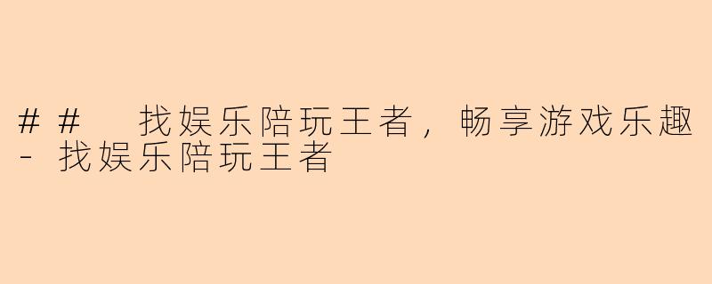 ## 找娱乐陪玩王者，畅享游戏乐趣-找娱乐陪玩王者