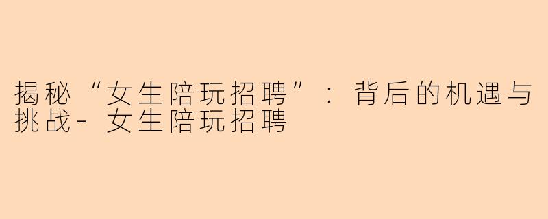 揭秘“女生陪玩招聘”：背后的机遇与挑战-女生陪玩招聘