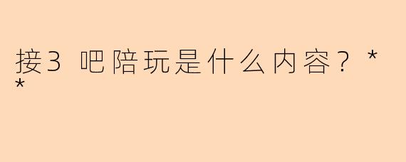 接3吧陪玩是什么内容？**