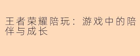 王者荣耀陪玩：游戏中的陪伴与成长