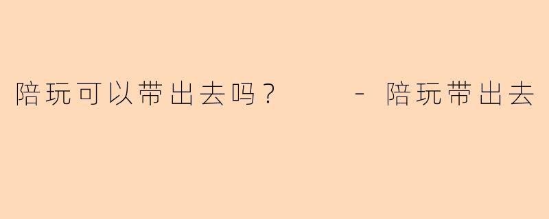 陪玩可以带出去吗？  